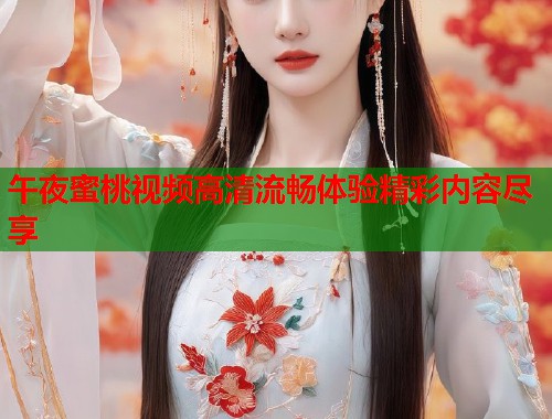 午夜蜜桃视频高清流畅体验精彩内容尽享