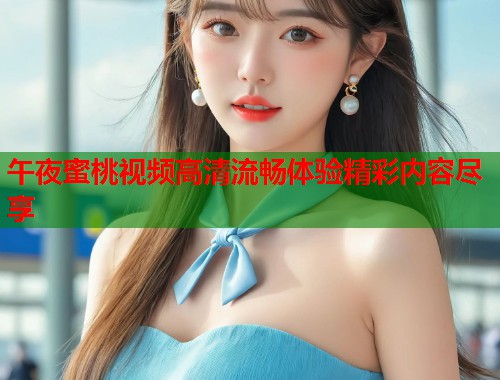 午夜蜜桃视频高清流畅体验精彩内容尽享