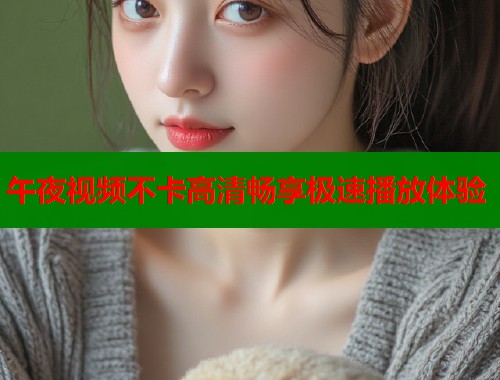 午夜视频不卡高清畅享极速播放体验