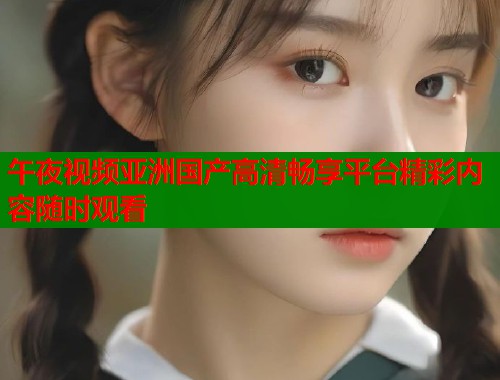 午夜视频亚洲国产高清畅享平台精彩内容随时观看