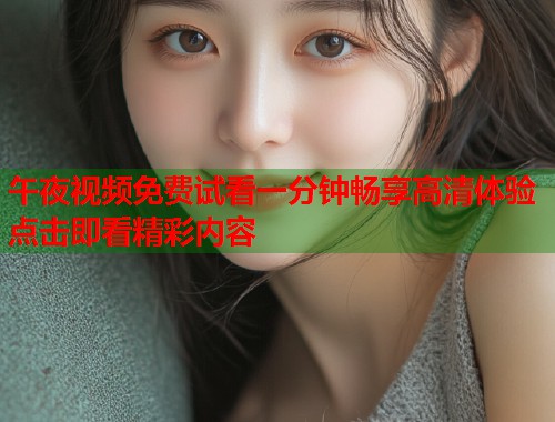 午夜视频免费试看一分钟畅享高清体验点击即看精彩内容