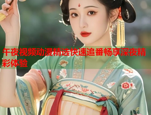 午夜视频动漫精选快速追番畅享深夜精彩体验