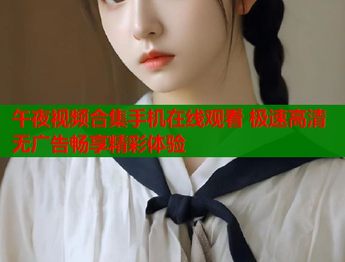 午夜视频合集手机在线观看 极速高清无广告畅享精彩体验
