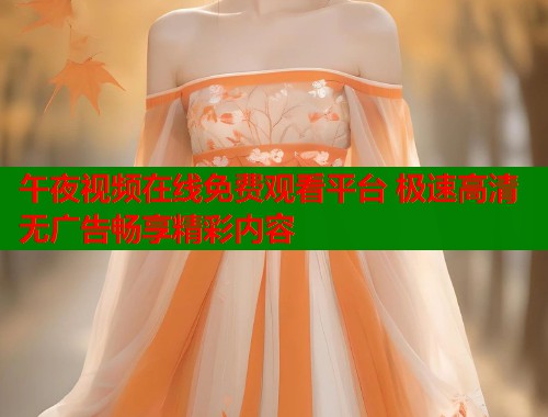 午夜视频在线免费观看平台 极速高清无广告畅享精彩内容
