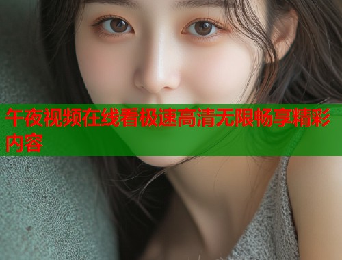 午夜视频在线看极速高清无限畅享精彩内容