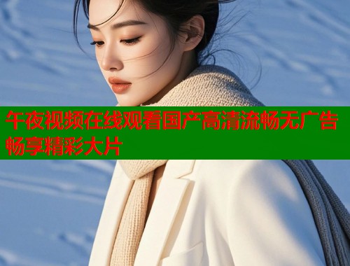 午夜视频在线观看国产高清流畅无广告畅享精彩大片