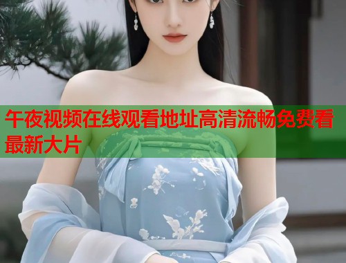 午夜视频在线观看地址高清流畅免费看最新大片