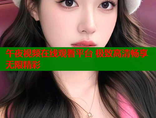 午夜视频在线观看平台 极致高清畅享无限精彩