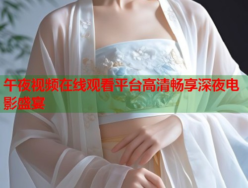 午夜视频在线观看平台高清畅享深夜电影盛宴