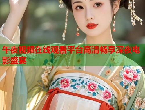 午夜视频在线观看平台高清畅享深夜电影盛宴