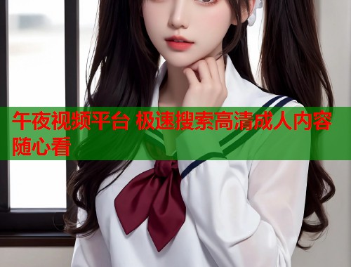 午夜视频平台 极速搜索高清成人内容随心看