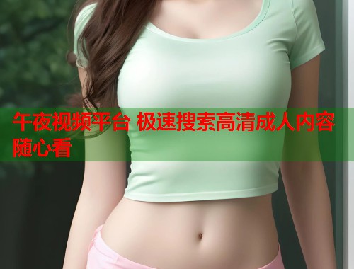 午夜视频平台 极速搜索高清成人内容随心看