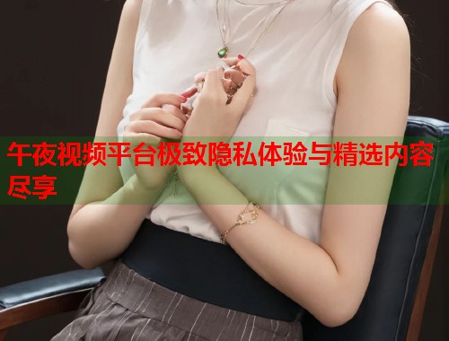 午夜视频平台极致隐私体验与精选内容尽享