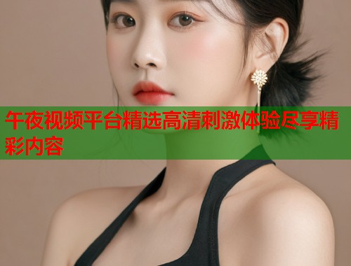 午夜视频平台精选高清刺激体验尽享精彩内容