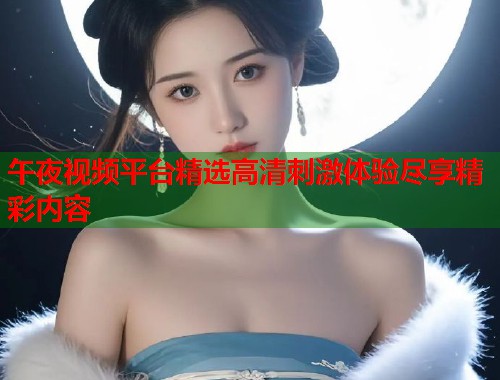 午夜视频平台精选高清刺激体验尽享精彩内容
