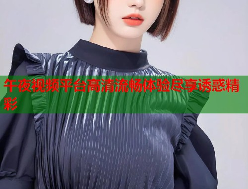 午夜视频平台高清流畅体验尽享诱惑精彩