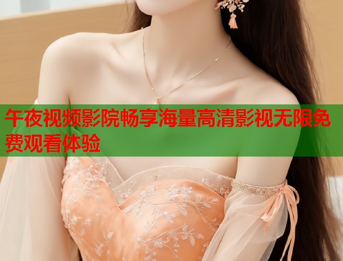午夜视频影院畅享海量高清影视无限免费观看体验