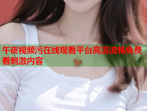 午夜视频污在线观看平台高清流畅免费看刺激内容