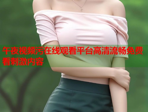 午夜视频污在线观看平台高清流畅免费看刺激内容