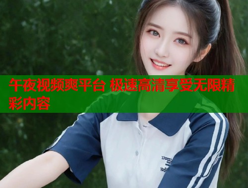 午夜视频爽平台 极速高清享受无限精彩内容