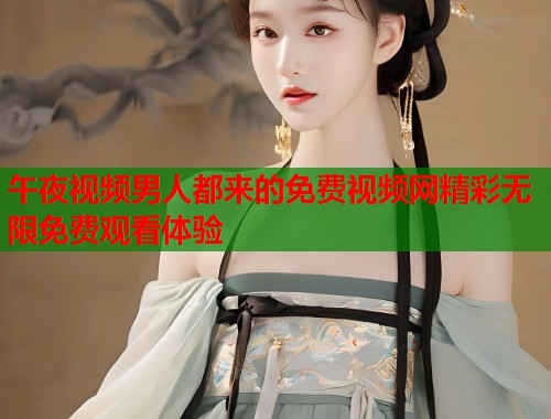 午夜视频男人都来的免费视频网精彩无限免费观看体验