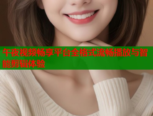 午夜视频畅享平台全格式流畅播放与智能剪辑体验