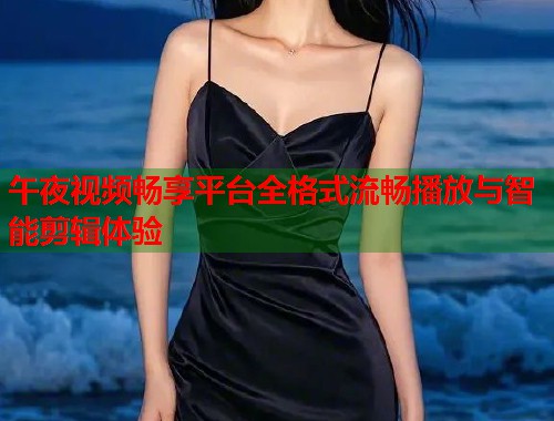 午夜视频畅享平台全格式流畅播放与智能剪辑体验