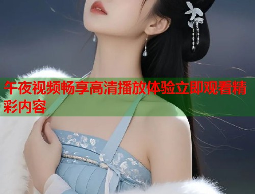午夜视频畅享高清播放体验立即观看精彩内容