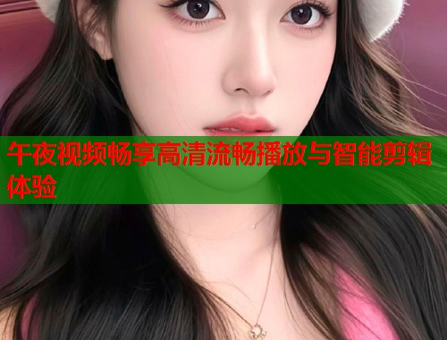 午夜视频畅享高清流畅播放与智能剪辑体验