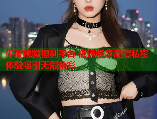 午夜视频福利平台 极速畅享高清私密体验吸引无限精彩