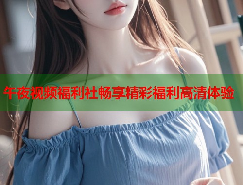 午夜视频福利社畅享精彩福利高清体验