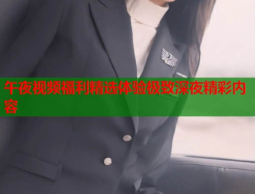 午夜视频福利精选体验极致深夜精彩内容