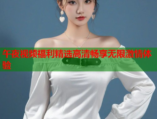 午夜视频福利精选高清畅享无限激情体验
