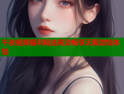 午夜视频福利精选高清畅享无限激情体验