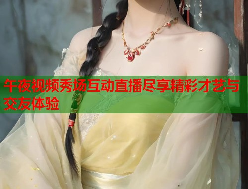午夜视频秀场互动直播尽享精彩才艺与交友体验