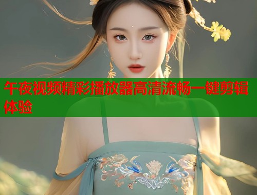 午夜视频精彩播放器高清流畅一键剪辑体验