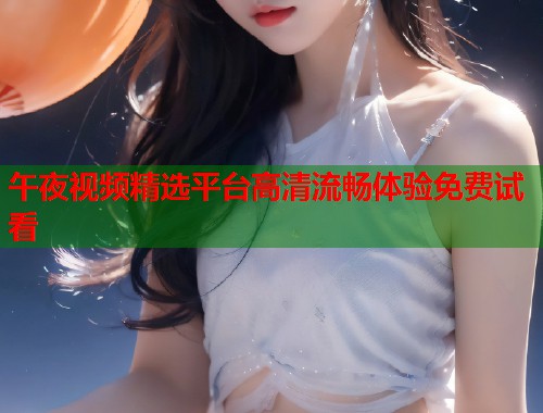 午夜视频精选平台高清流畅体验免费试看