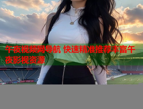 午夜视频网导航 快速精准推荐丰富午夜影视资源
