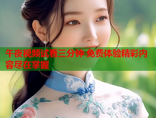 午夜视频试看三分钟 免费体验精彩内容尽在掌握
