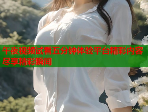午夜视频试看五分钟体验平台精彩内容尽享精彩瞬间