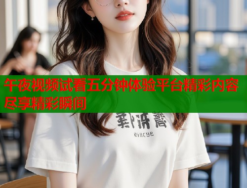 午夜视频试看五分钟体验平台精彩内容尽享精彩瞬间