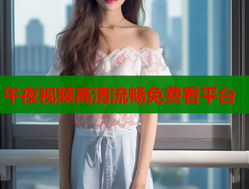 午夜视频高清流畅免费看平台