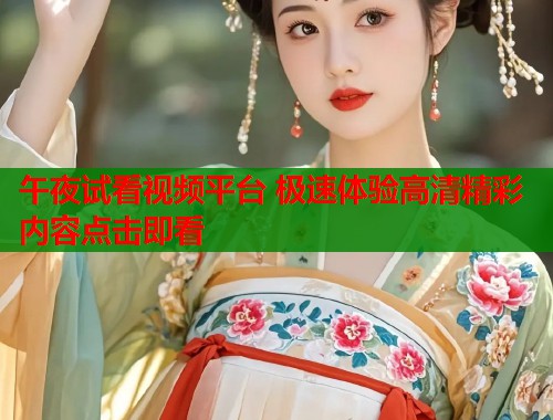 午夜试看视频平台 极速体验高清精彩内容点击即看