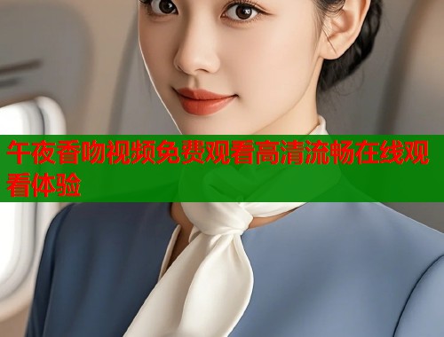 午夜香吻视频免费观看高清流畅在线观看体验