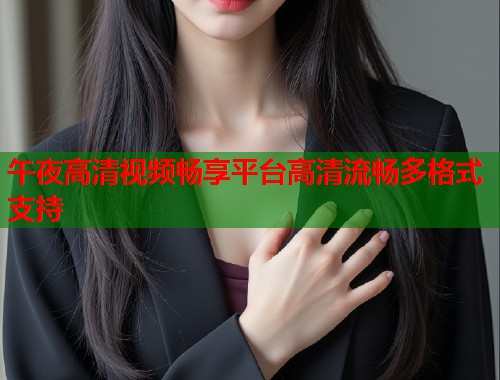 午夜高清视频畅享平台高清流畅多格式支持
