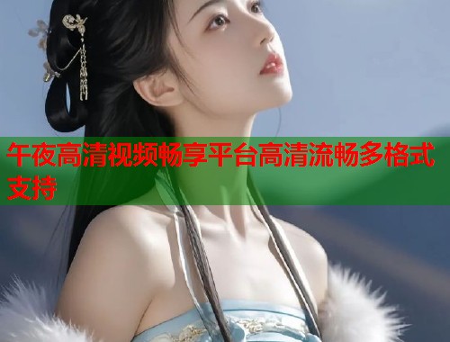 午夜高清视频畅享平台高清流畅多格式支持
