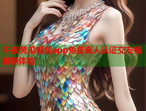 午夜黄瓜视频app免费真人认证交友畅聊新体验
