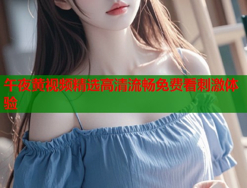 午夜黄视频精选高清流畅免费看刺激体验