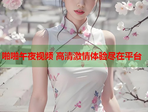啪啪午夜视频 高清激情体验尽在平台