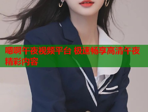 嗯啊午夜视频平台 极速畅享高清午夜精彩内容